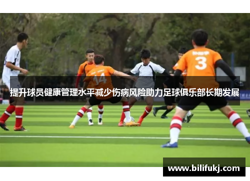 提升球员健康管理水平减少伤病风险助力足球俱乐部长期发展