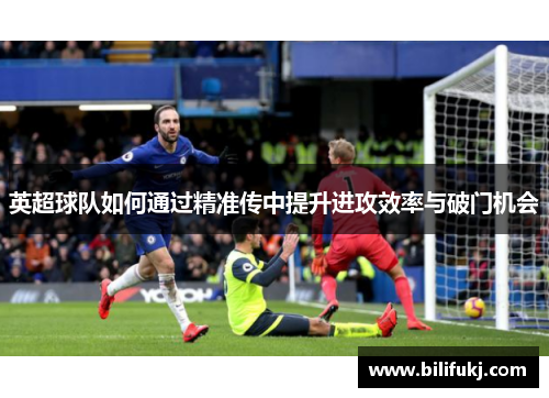 英超球队如何通过精准传中提升进攻效率与破门机会