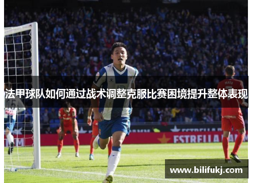 法甲球队如何通过战术调整克服比赛困境提升整体表现