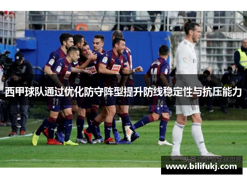 西甲球队通过优化防守阵型提升防线稳定性与抗压能力